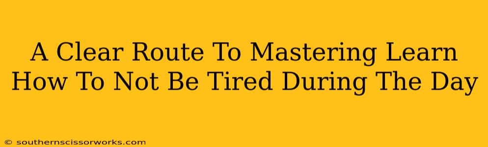 A Clear Route To Mastering Learn How To Not Be Tired During The Day